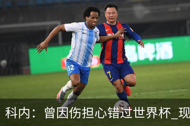 科内：曾因伤担心错过世界杯 现在只想专注世界杯不去想转会